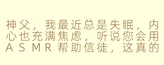 神父，我最近总是失眠，内心也充满焦虑，听说您会用ASMR帮助信徒，这真的符合教义吗？