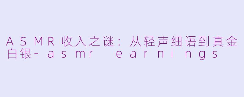 ASMR收入之谜:从轻声细语到真金白银-asmr earnings