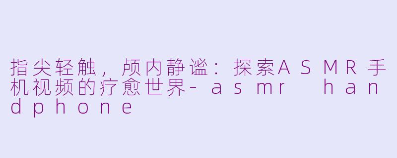 指尖轻触，颅内静谧：探索ASMR手机视频的疗愈世界-asmr handphone