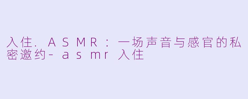 入住.ASMR:一场声音与感官的私密邀约-asmr入住