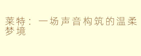莱特：一场声音构筑的温柔梦境