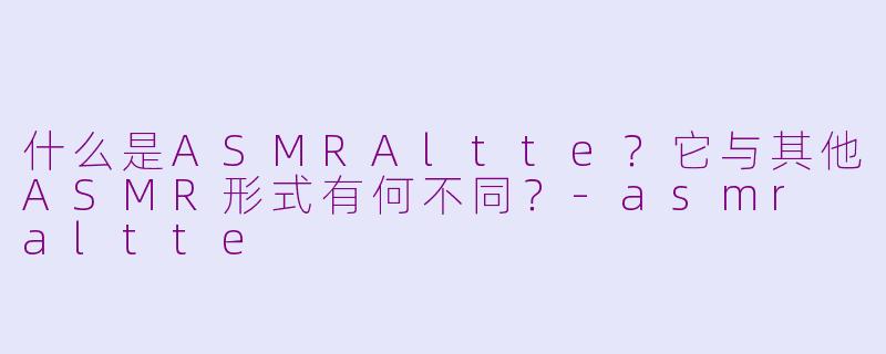 什么是ASMRAltte？它与其他ASMR形式有何不同？