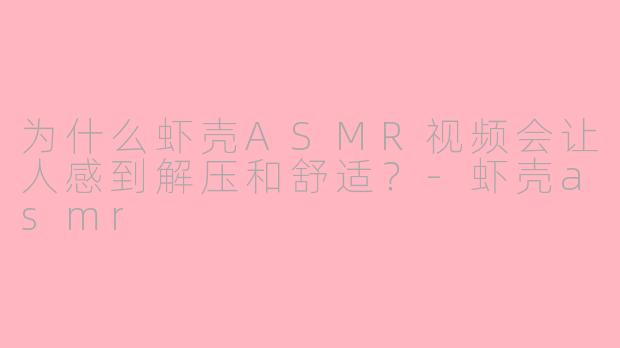 为什么虾壳ASMR视频会让人感到解压和舒适?-虾壳asmr