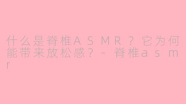 什么是脊椎ASMR？它为何能带来放松感？-脊椎asmr