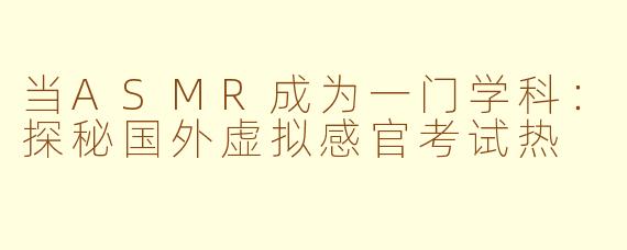 当ASMR成为一门学科:探秘国外虚拟感官考试热