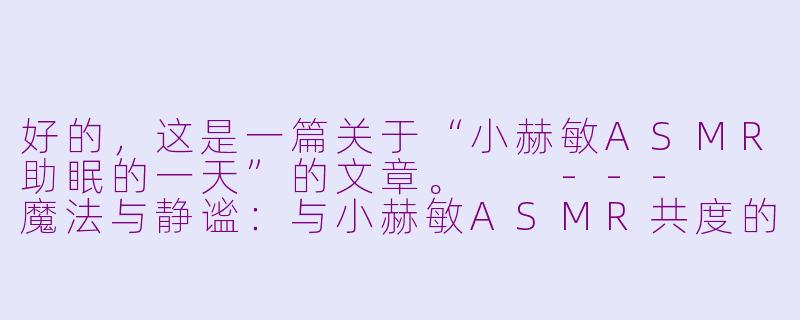 好的,这是一篇关于“小赫敏ASMR助眠的一天”的文章。
---
魔法与静谧:与小赫敏ASMR共度的一个安眠日-小赫敏asmr助眠的一天