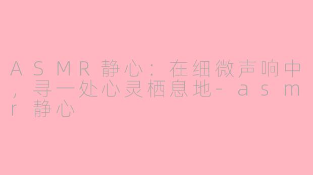 ASMR静心：在细微声响中，寻一处心灵栖息地-asmr静心