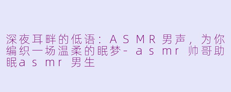 深夜耳畔的低语:ASMR男声,为你编织一场温柔的眠梦-asmr帅哥助眠asmr男生