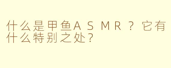 什么是甲鱼ASMR？它有什么特别之处？