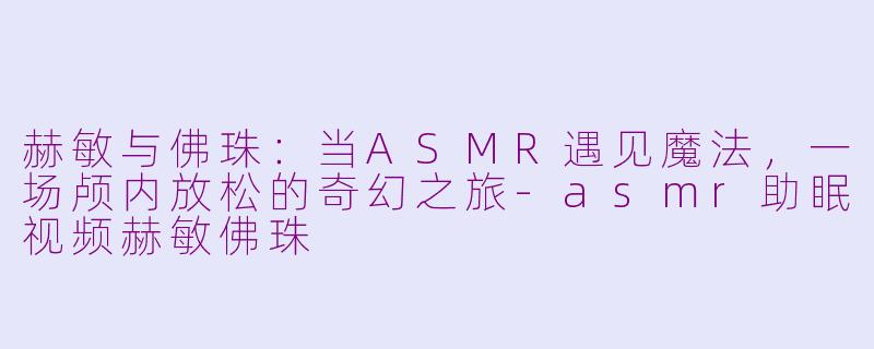 赫敏与佛珠：当ASMR遇见魔法，一场颅内放松的奇幻之旅-asmr助眠视频赫敏佛珠
