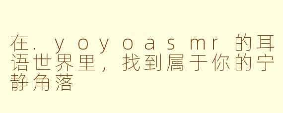 在.yoyoasmr的耳语世界里,找到属于你的宁静角落