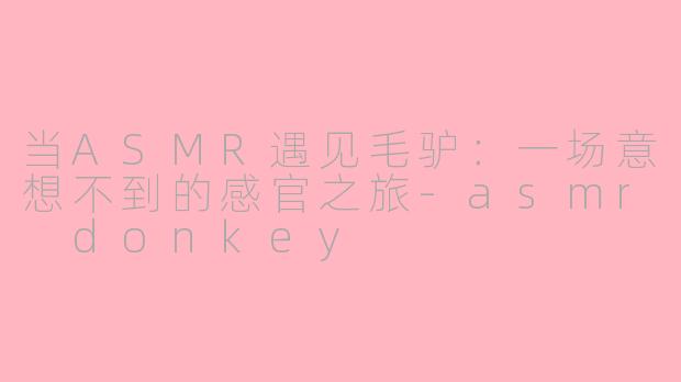 当ASMR遇见毛驴:一场意想不到的感官之旅-asmr donkey