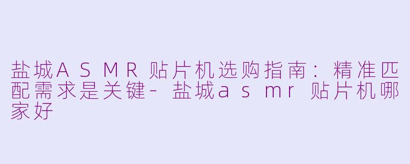 盐城ASMR贴片机选购指南：精准匹配需求是关键-盐城asmr贴片机哪家好