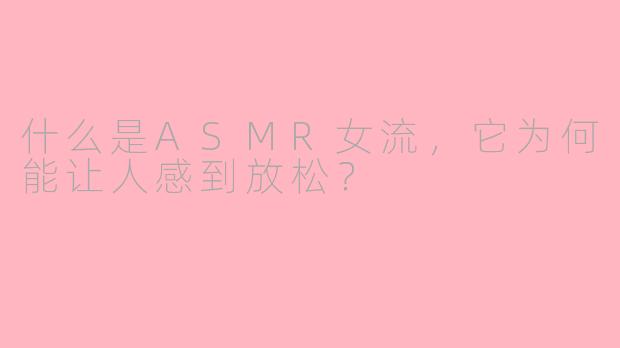 什么是ASMR女流，它为何能让人感到放松？