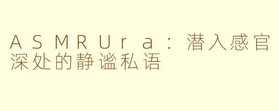 ASMRUra：潜入感官深处的静谧私语