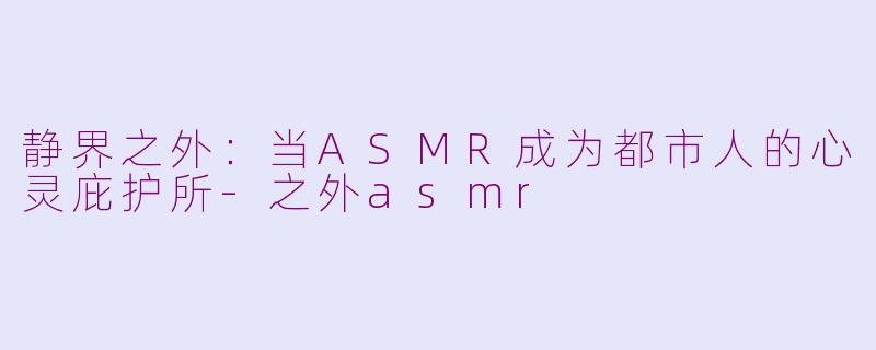 静界之外：当ASMR成为都市人的心灵庇护所-之外asmr