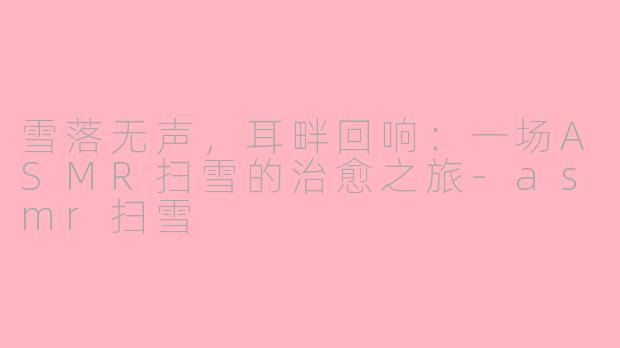 雪落无声，耳畔回响：一场ASMR扫雪的治愈之旅-asmr扫雪