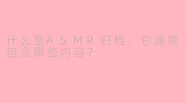 什么是ASMR归档，它通常包含哪些内容？