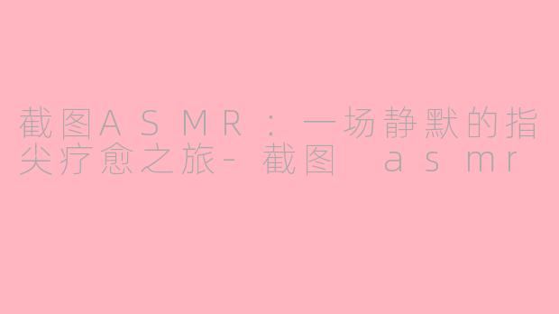 截图ASMR:一场静默的指尖疗愈之旅-截图 asmr