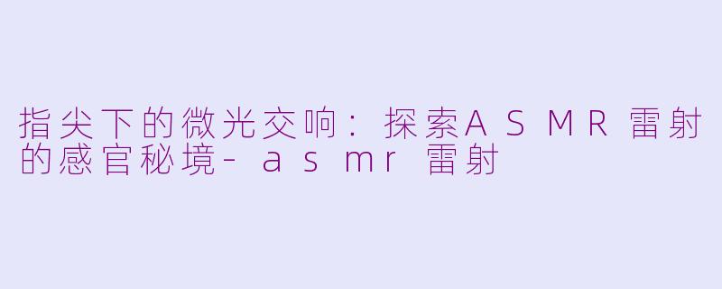 指尖下的微光交响：探索ASMR雷射的感官秘境-asmr雷射