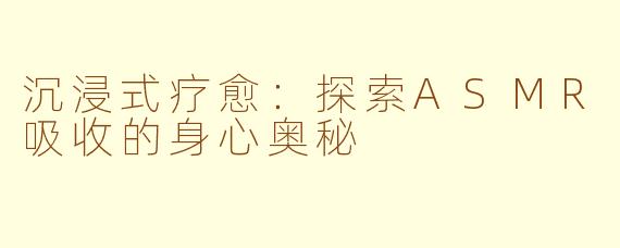 沉浸式疗愈：探索ASMR吸收的身心奥秘