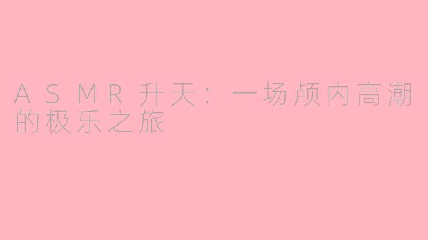 ASMR升天:一场颅内高潮的极乐之旅