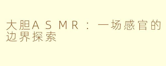 大胆ASMR：一场感官的边界探索