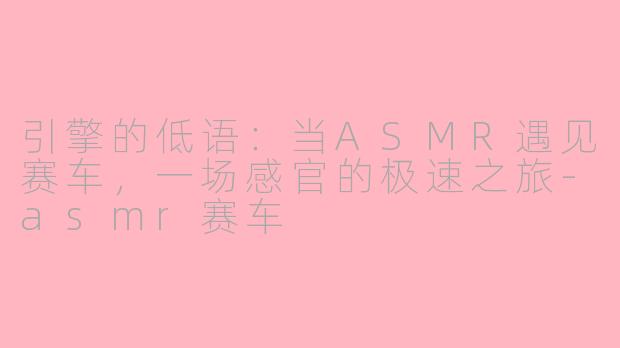引擎的低语：当ASMR遇见赛车，一场感官的极速之旅-asmr赛车