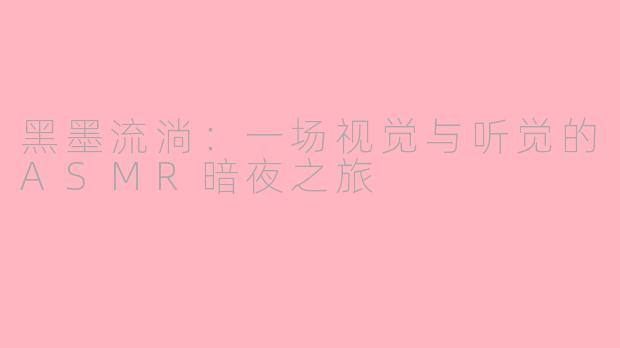 黑墨流淌:一场视觉与听觉的ASMR暗夜之旅