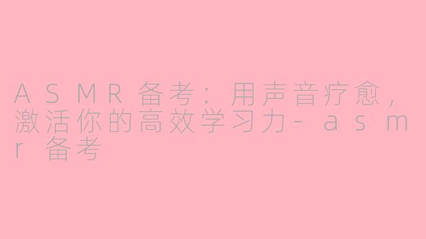 ASMR备考：用声音疗愈，激活你的高效学习力-asmr备考