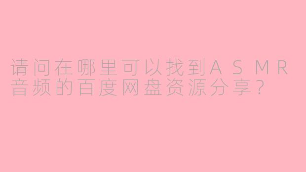 请问在哪里可以找到ASMR音频的百度网盘资源分享?