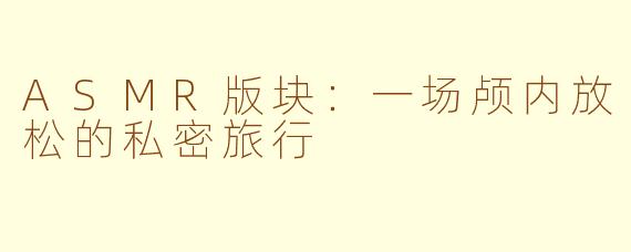 ASMR版块:一场颅内放松的私密旅行