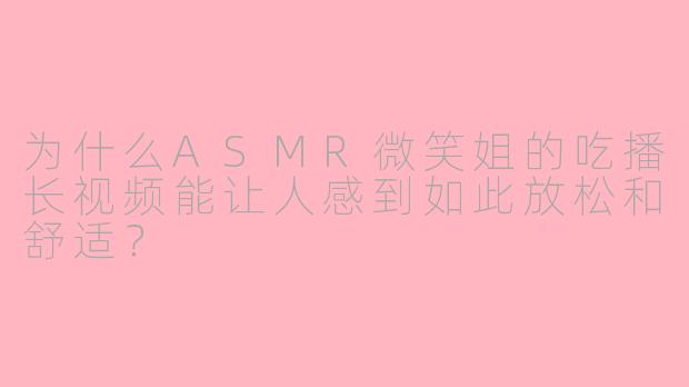 为什么ASMR微笑姐的吃播长视频能让人感到如此放松和舒适？