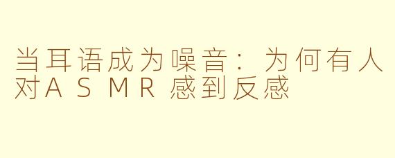 当耳语成为噪音:为何有人对ASMR感到反感