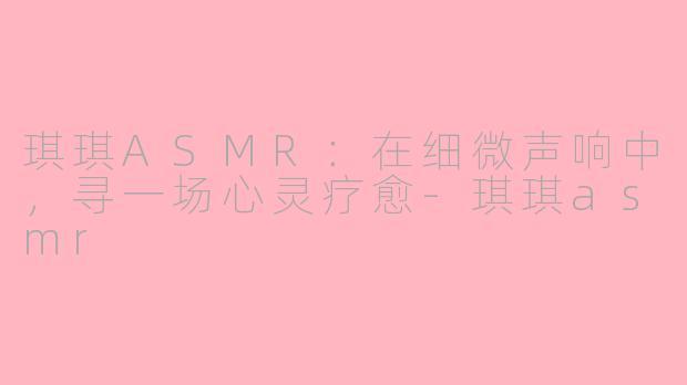 琪琪ASMR：在细微声响中，寻一场心灵疗愈