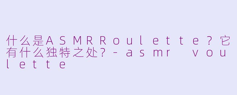 什么是ASMRRoulette？它有什么独特之处？-asmr voulette