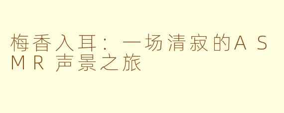 梅香入耳:一场清寂的ASMR声景之旅
