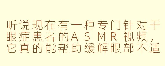 听说现在有一种专门针对干眼症患者的ASMR视频，它真的能帮助缓解眼部不适吗？