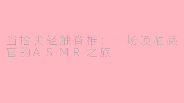 当指尖轻触脊椎:一场唤醒感官的ASMR之旅