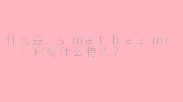什么是.smathasmr.，它有什么特点？
