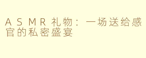 ASMR礼物:一场送给感官的私密盛宴