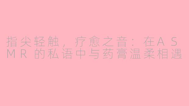 指尖轻触，疗愈之音：在ASMR的私语中与药膏温柔相遇