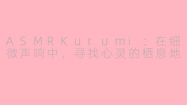 ASMRKurumi:在细微声响中,寻找心灵的栖息地