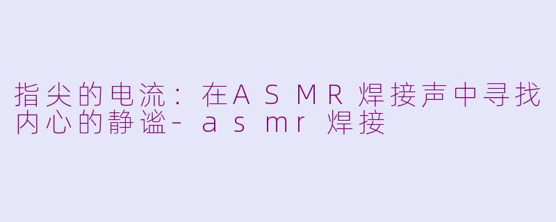 指尖的电流:在ASMR焊接声中寻找内心的静谧-asmr焊接