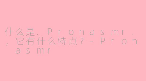 什么是.Pronasmr.，它有什么特点？-Pron asmr