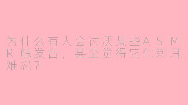 为什么有人会讨厌某些ASMR触发音，甚至觉得它们刺耳难忍？