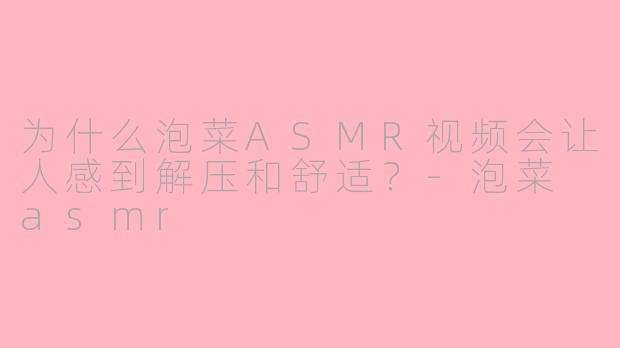 为什么泡菜ASMR视频会让人感到解压和舒适？-泡菜 asmr