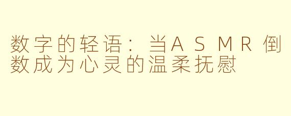 数字的轻语:当ASMR倒数成为心灵的温柔抚慰