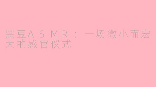 黑豆ASMR:一场微小而宏大的感官仪式