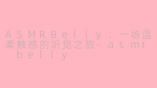 ASMRBelly:一场温柔触感的听觉之旅-asmr belly